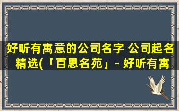 好听有寓意的公司名字 公司起名精选(「百思名苑」- 好听有寓意的公司起名精选，SEO必备)